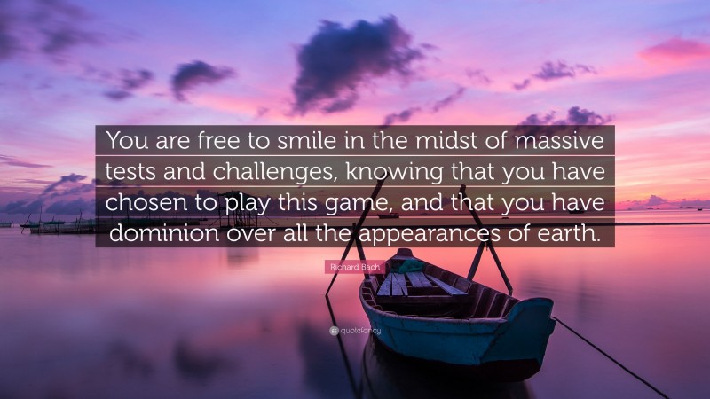 Richard Bach Quote: “You are free to smile in the midst of massive tests and challenges, knowing that you have chosen to play this game, and that you have dominion over all the appearances of earth.”