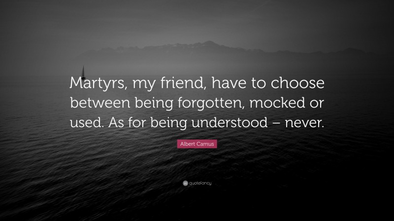 Albert Camus Quote: “Martyrs, my friend, have to choose between being forgotten, mocked or used. As for being understood – never.”