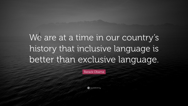 Barack Obama Quote: “We are at a time in our country’s history that inclusive language is better than exclusive language.”
