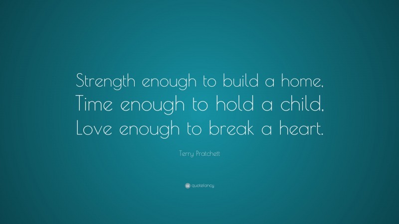 Terry Pratchett Quote: “Strength enough to build a home, Time enough to hold a child, Love enough to break a heart.”