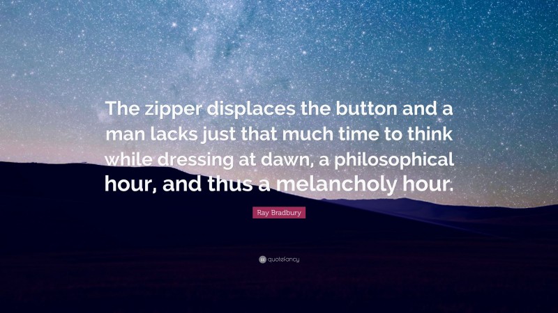 Ray Bradbury Quote: “The zipper displaces the button and a man lacks just that much time to think while dressing at dawn, a philosophical hour, and thus a melancholy hour.”