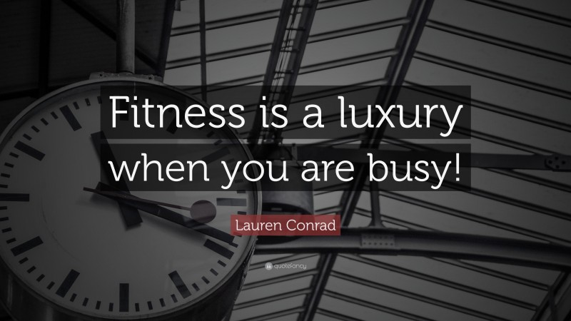 Lauren Conrad Quote: “Fitness is a luxury when you are busy!”