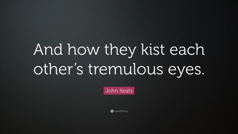 John Keats Quote: “And how they kist each other’s tremulous eyes.”