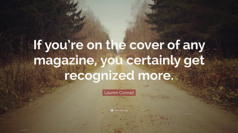 Lauren Conrad Quote: “If you’re on the cover of any magazine, you certainly get recognized more.”