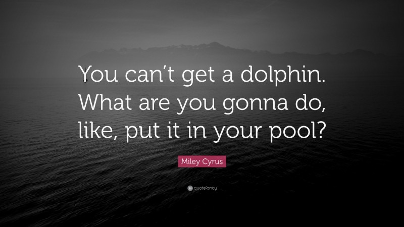 Miley Cyrus Quote: “You can’t get a dolphin. What are you gonna do, like, put it in your pool?”