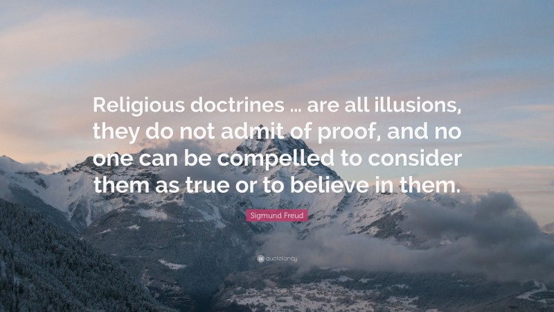 Sigmund Freud Quote: “Religious doctrines … are all illusions, they do not admit of proof, and no one can be compelled to consider them as true or to believe in them.”