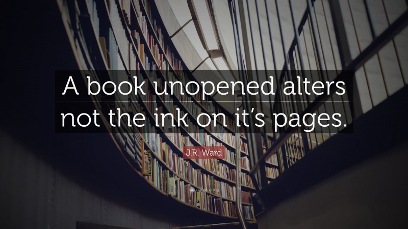 J.R. Ward Quote: “A book unopened alters not the ink on it’s pages.”