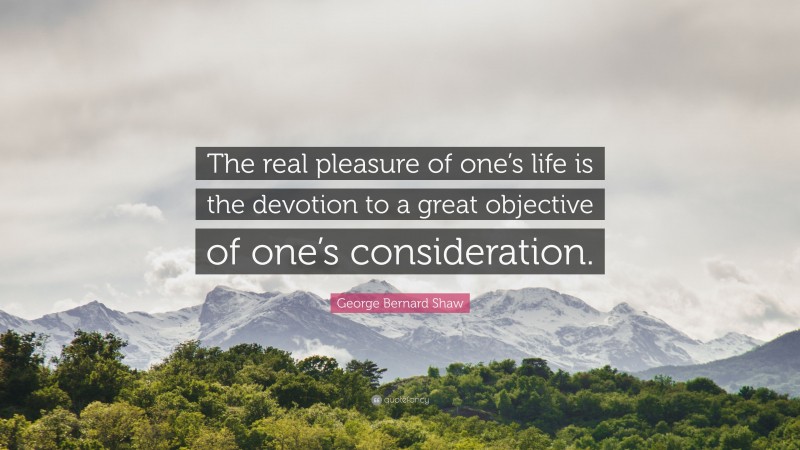George Bernard Shaw Quote: “The real pleasure of one’s life is the devotion to a great objective of one’s consideration.”