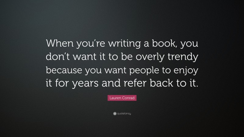 Lauren Conrad Quote: “When you’re writing a book, you don’t want it to be overly trendy because you want people to enjoy it for years and refer back to it.”