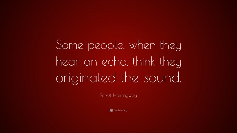 Ernest Hemingway Quote: “Some people, when they hear an echo, think they originated the sound.”