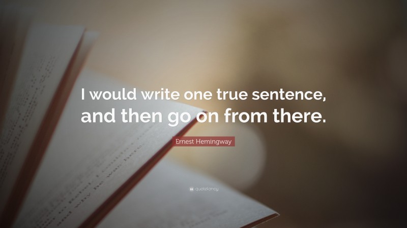 Ernest Hemingway Quote: “I would write one true sentence, and then go ...