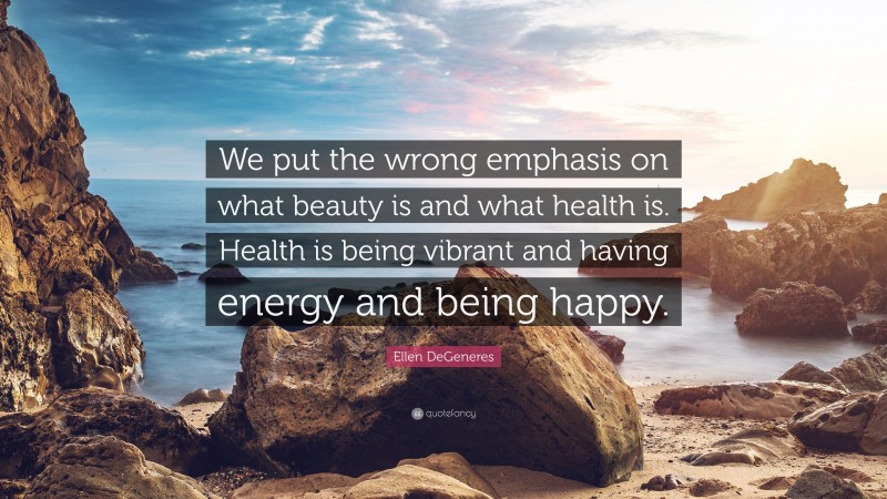 Ellen DeGeneres Quote: “We put the wrong emphasis on what beauty is and what health is. Health is being vibrant and having energy and being happy.”