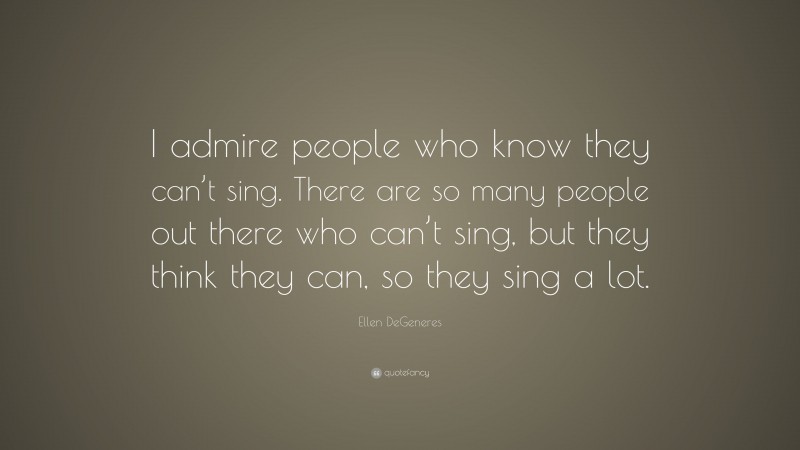 Ellen DeGeneres Quote: “I admire people who know they can’t sing. There ...