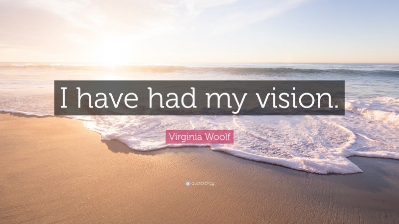 Virginia Woolf Quote: “I have had my vision.”