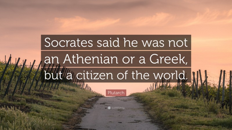 Plutarch Quote: “Socrates said he was not an Athenian or a Greek, but a citizen of the world.”