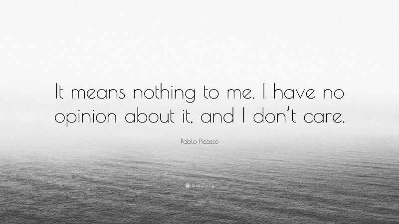 Pablo Picasso Quote: “It means nothing to me. I have no opinion about it, and I don’t care.”