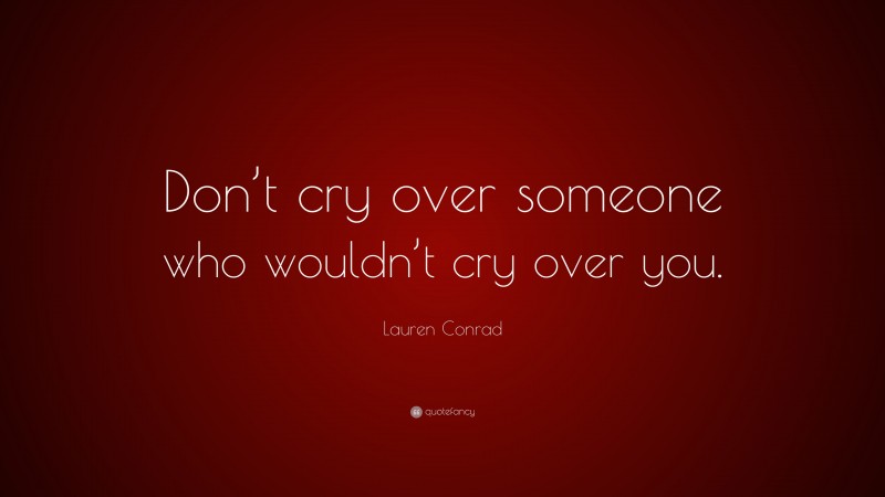 Lauren Conrad Quote: “Don’t cry over someone who wouldn’t cry over you.”