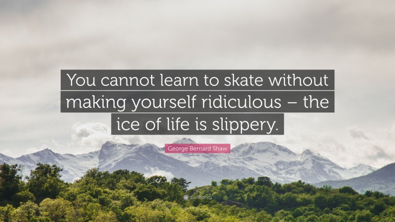 George Bernard Shaw Quote: “You cannot learn to skate without making yourself ridiculous – the ice of life is slippery.”