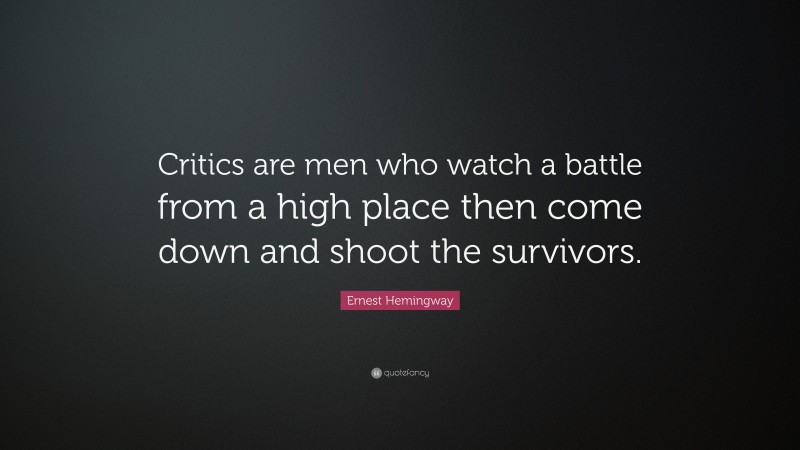 Ernest Hemingway Quote: “Critics are men who watch a battle from a high place then come down and shoot the survivors.”
