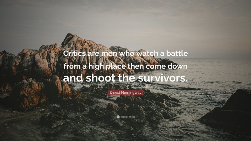 Ernest Hemingway Quote: “Critics are men who watch a battle from a high place then come down and shoot the survivors.”