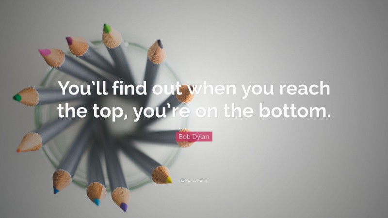 Bob Dylan Quote: “You’ll find out when you reach the top, you’re on the bottom.”