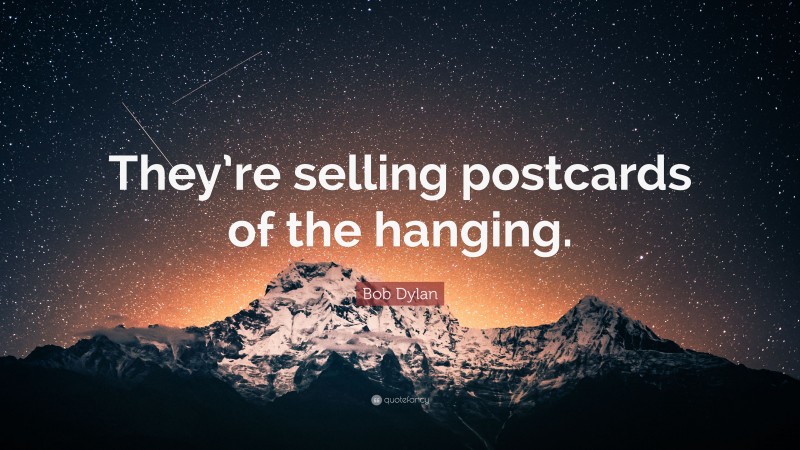 Bob Dylan Quote: “They’re selling postcards of the hanging.”