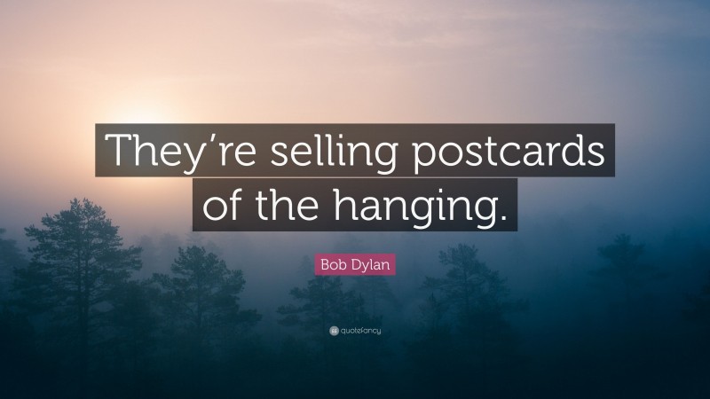 Bob Dylan Quote: “They’re selling postcards of the hanging.”