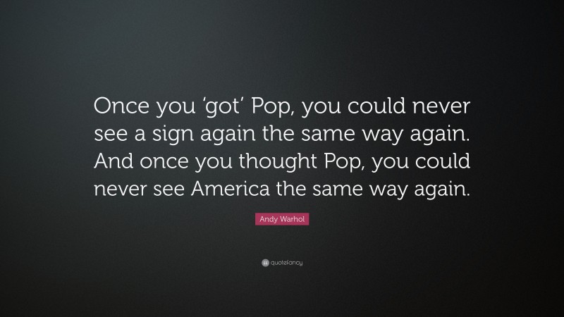 Andy Warhol Quote: “Once you ‘got’ Pop, you could never see a sign again the same way again. And once you thought Pop, you could never see America the same way again.”