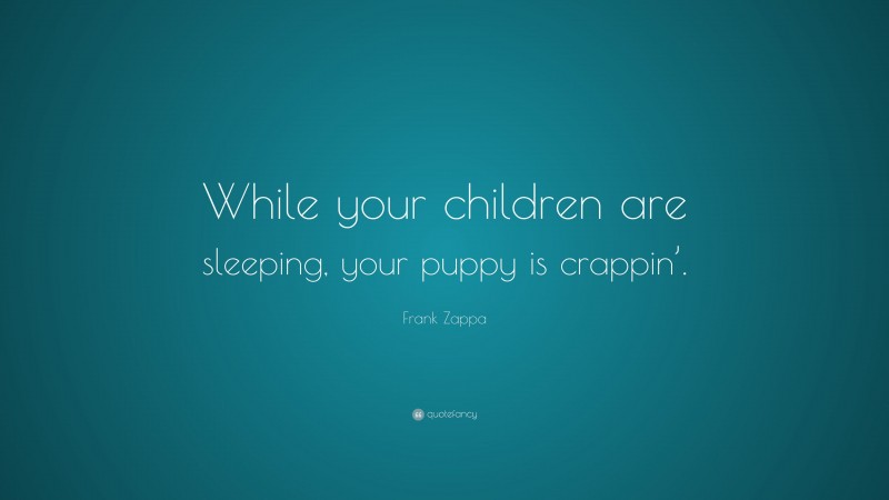 Frank Zappa Quote: “While your children are sleeping, your puppy is crappin’.”