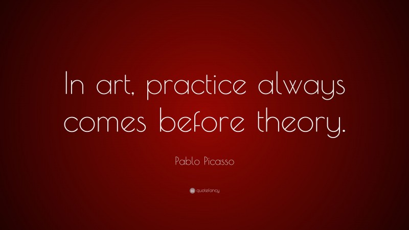 Pablo Picasso Quote: “In art, practice always comes before theory.”