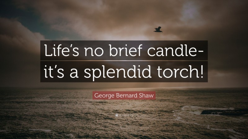 George Bernard Shaw Quote: “Life’s no brief candle-it’s a splendid torch!”