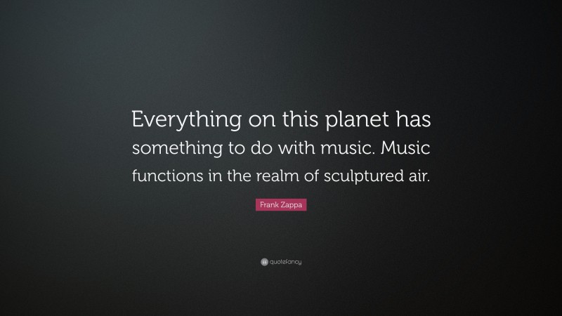 Frank Zappa Quote: “Everything on this planet has something to do with music. Music functions in the realm of sculptured air.”