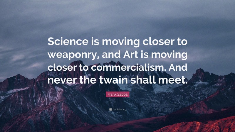 Frank Zappa Quote: “Science is moving closer to weaponry, and Art is moving closer to commercialism. And never the twain shall meet.”