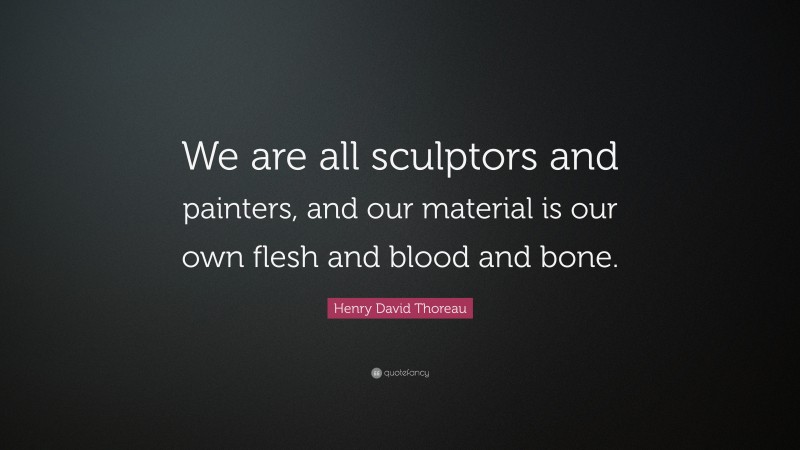 Henry David Thoreau Quote: “We are all sculptors and painters, and our material is our own flesh and blood and bone.”