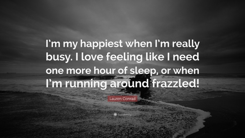 Lauren Conrad Quote: “I’m my happiest when I’m really busy. I love feeling like I need one more hour of sleep, or when I’m running around frazzled!”