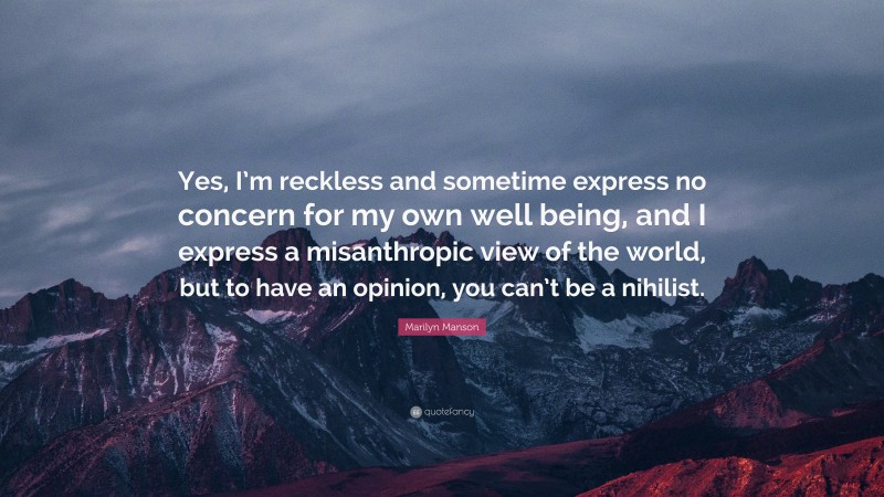 Marilyn Manson Quote: “Yes, I’m reckless and sometime express no concern for my own well being, and I express a misanthropic view of the world, but to have an opinion, you can’t be a nihilist.”