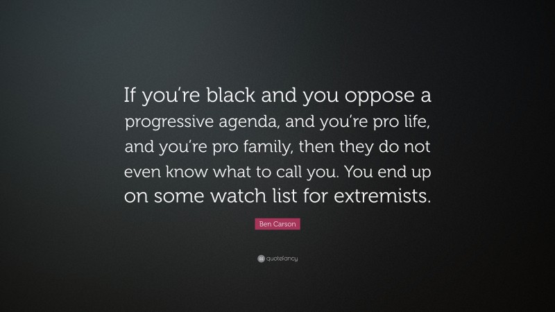 Ben Carson Quote: “If you’re black and you oppose a progressive agenda, and you’re pro life, and you’re pro family, then they do not even know what to call you. You end up on some watch list for extremists.”