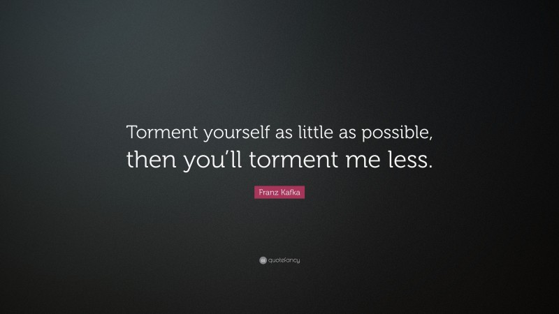 Franz Kafka Quote: “Torment yourself as little as possible, then you’ll torment me less.”