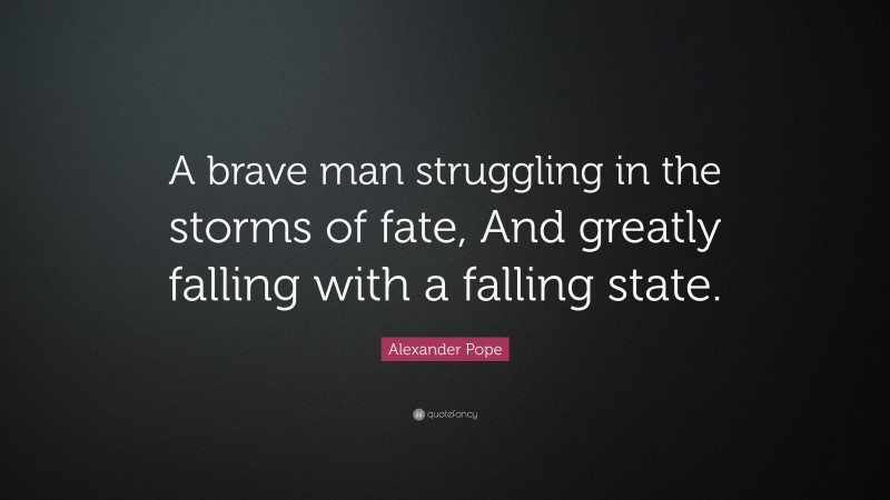 Alexander Pope Quote: “A brave man struggling in the storms of fate, And greatly falling with a falling state.”