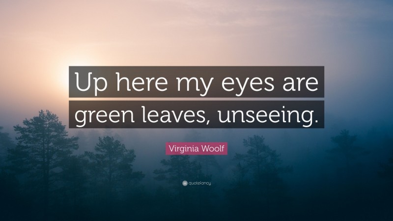 Virginia Woolf Quote: “Up here my eyes are green leaves, unseeing.”