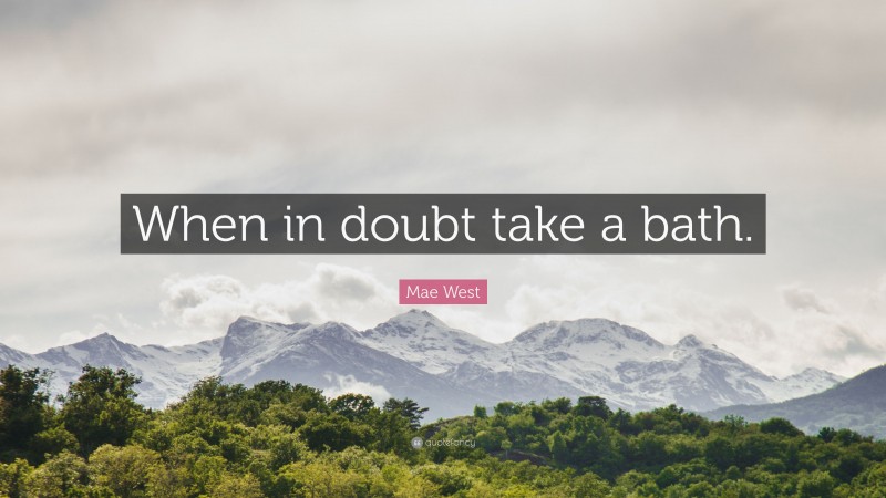 Mae West Quote: “When in doubt take a bath.”