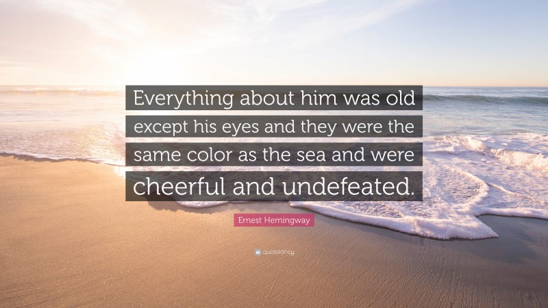 Ernest Hemingway Quote: “Everything about him was old except his eyes and they were the same color as the sea and were cheerful and undefeated.”