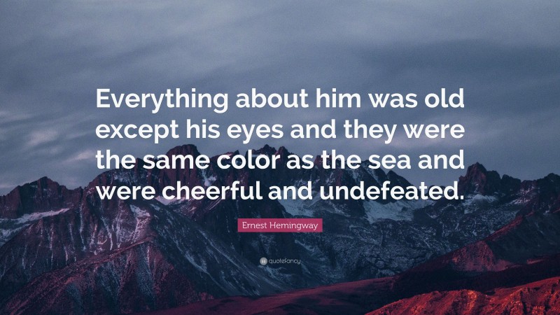 Ernest Hemingway Quote: “Everything about him was old except his eyes and they were the same color as the sea and were cheerful and undefeated.”