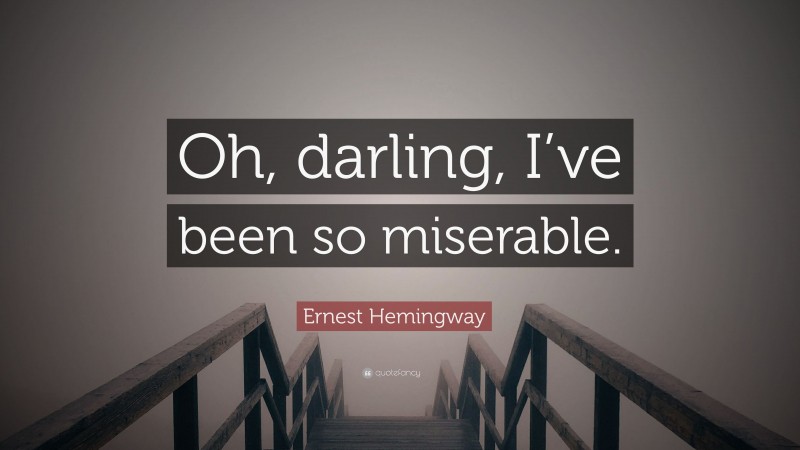 Ernest Hemingway Quote: “Oh, darling, I’ve been so miserable.”