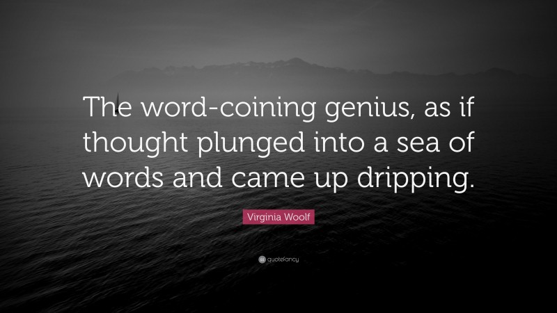 Virginia Woolf Quote: “The word-coining genius, as if thought plunged into a sea of words and came up dripping.”