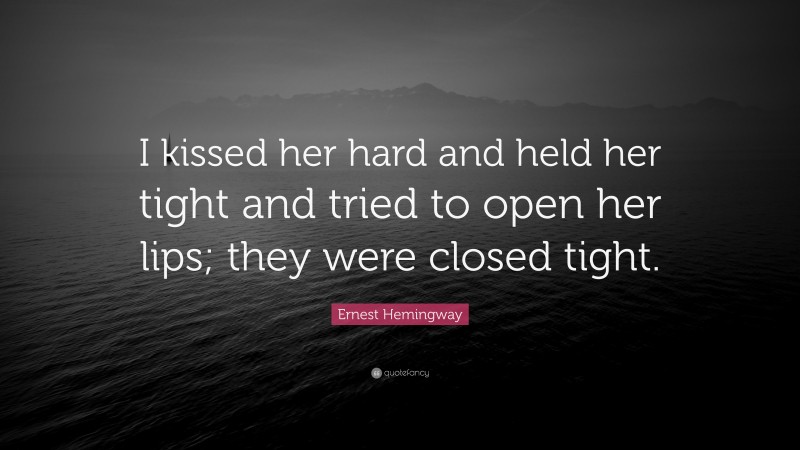 Ernest Hemingway Quote: “I kissed her hard and held her tight and tried to open her lips; they were closed tight.”