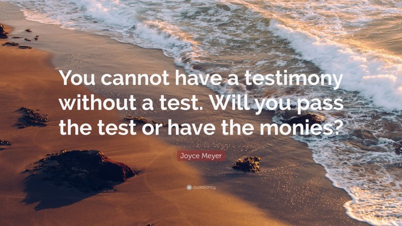 Joyce Meyer Quote: “You cannot have a testimony without a test. Will you pass the test or have the monies?”