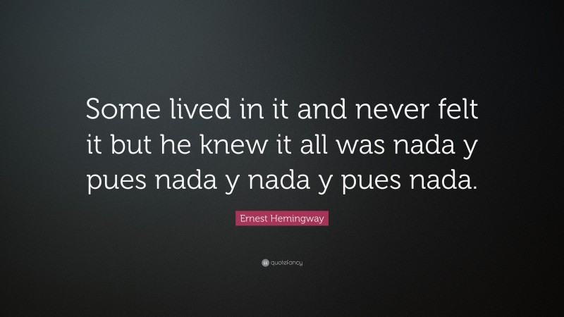 Ernest Hemingway Quote: “Some lived in it and never felt it but he knew it all was nada y pues nada y nada y pues nada.”