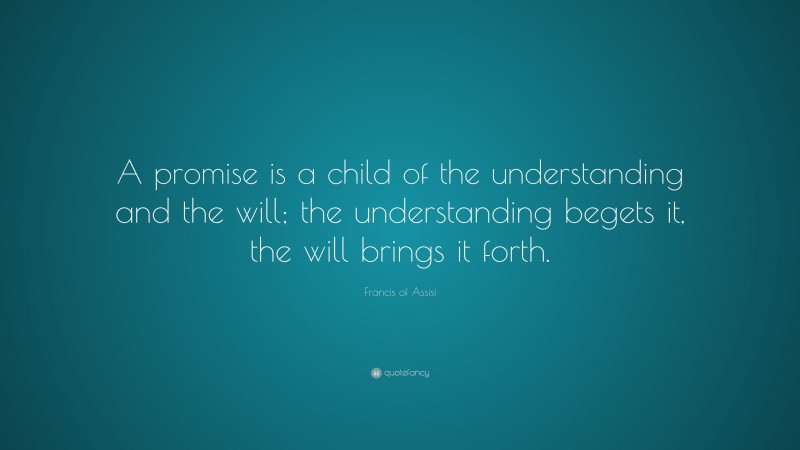 Francis of Assisi Quote: “A promise is a child of the understanding and the will; the understanding begets it, the will brings it forth.”