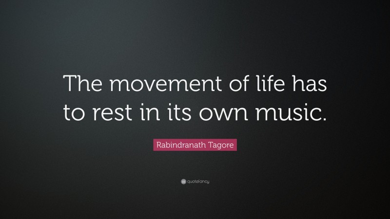 Rabindranath Tagore Quote: “The movement of life has to rest in its own music.”